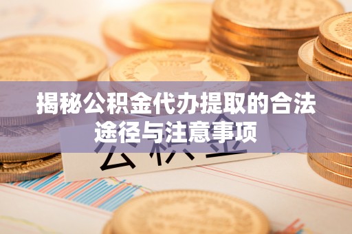 榆阳揭秘公积金代办提取的合法途径与注意事项