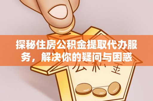 榆阳探秘住房公积金提取代办服务，解决你的疑问与困惑
