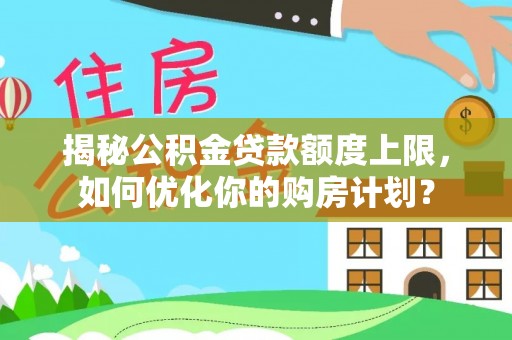 榆阳揭秘公积金贷款额度上限，如何优化你的购房计划？