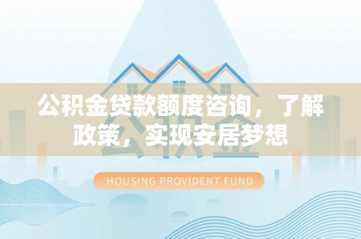 榆阳公积金贷款额度咨询，了解政策，实现安居梦想