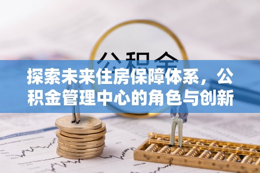 榆阳探索未来住房保障体系，公积金管理中心的角色与创新