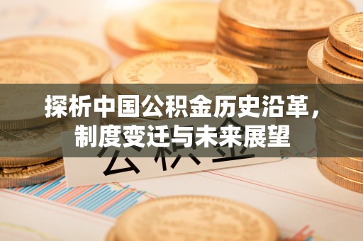 榆阳探析中国公积金历史沿革，制度变迁与未来展望