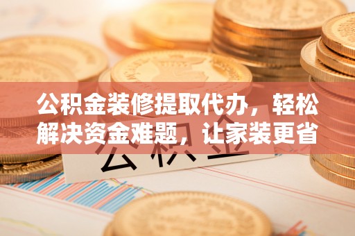 榆阳公积金装修提取代办，轻松解决资金难题，让家装更省心