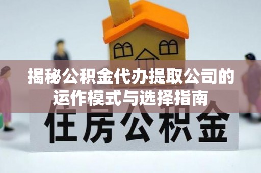 榆阳揭秘公积金代办提取公司的运作模式与选择指南