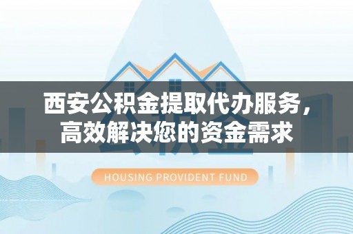 榆阳西安公积金提取代办服务，高效解决您的资金需求