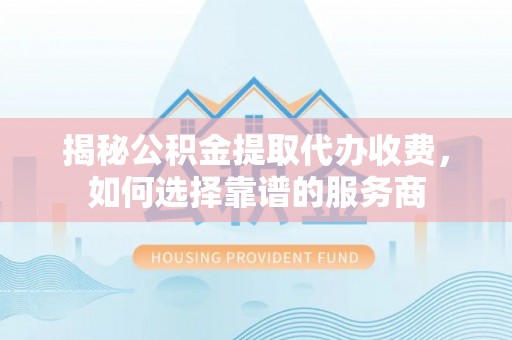 榆阳揭秘公积金提取代办收费，如何选择靠谱的服务商