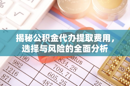榆阳揭秘公积金代办提取费用，选择与风险的全面分析