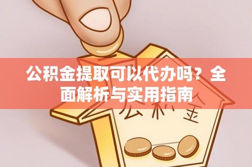 榆阳公积金提取可以代办吗？全面解析与实用指南
