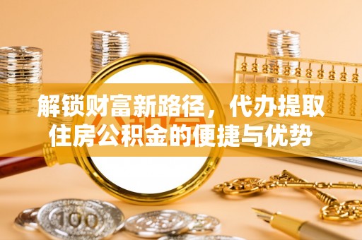 榆阳解锁财富新路径，代办提取住房公积金的便捷与优势