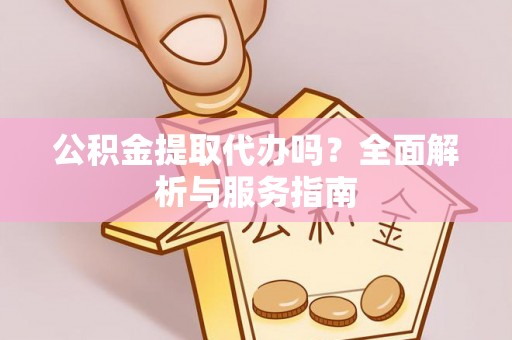 榆阳公积金提取代办吗？全面解析与服务指南