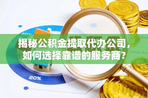 榆阳揭秘公积金提取代办公司，如何选择靠谱的服务商？