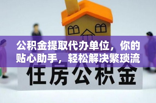 榆阳公积金提取代办单位，你的贴心助手，轻松解决繁琐流程