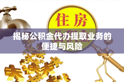 榆阳揭秘公积金代办提取业务的便捷与风险