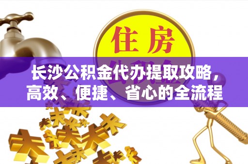 榆阳长沙公积金代办提取攻略，高效、便捷、省心的全流程解析