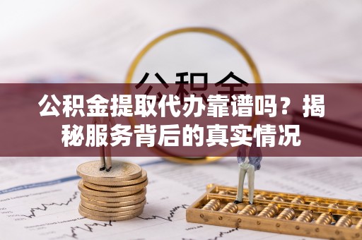 榆阳公积金提取代办靠谱吗？揭秘服务背后的真实情况