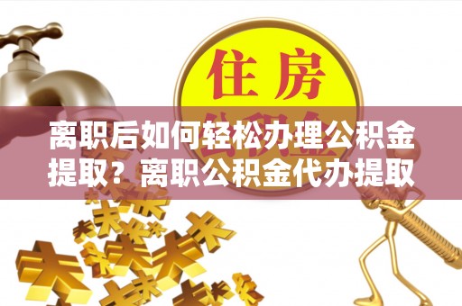 榆阳离职后如何轻松办理公积金提取？离职公积金代办提取全攻略
