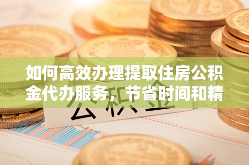 榆阳如何高效办理提取住房公积金代办服务，节省时间和精力
