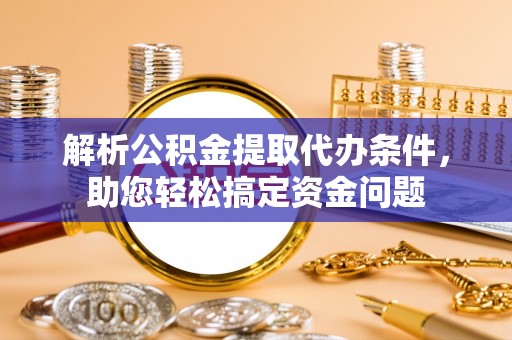 榆阳解析公积金提取代办条件，助您轻松搞定资金问题