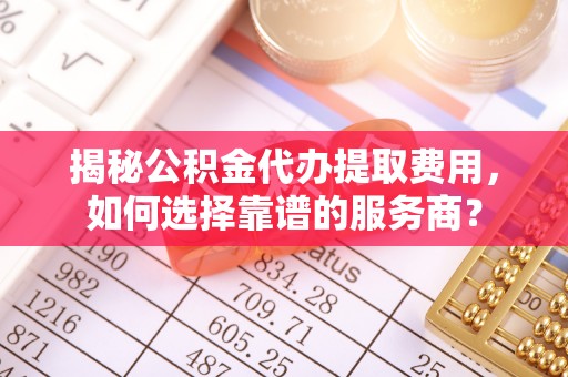 榆阳揭秘公积金代办提取费用，如何选择靠谱的服务商？