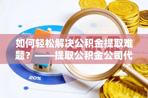 榆阳如何轻松解决公积金提取难题？——提取公积金公司代办服务解析