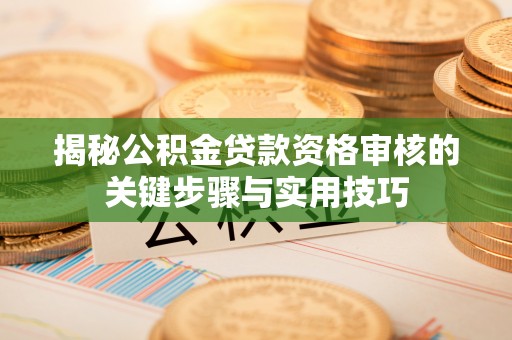 榆阳揭秘公积金贷款资格审核的关键步骤与实用技巧