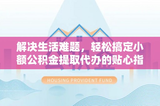 榆阳解决生活难题，轻松搞定小额公积金提取代办的贴心指南