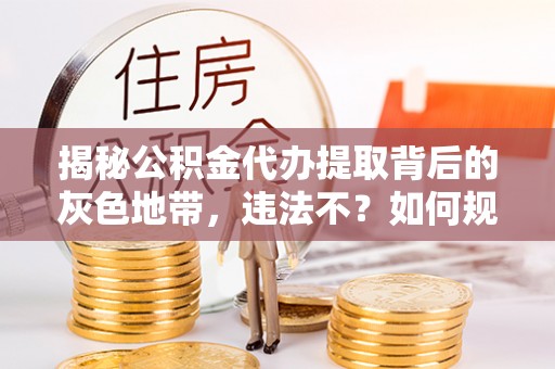 榆阳揭秘公积金代办提取背后的灰色地带，违法不？如何规避风险？