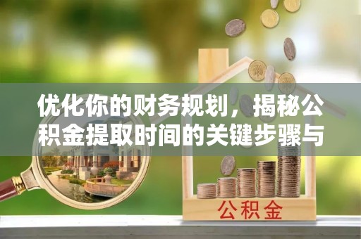 榆阳优化你的财务规划，揭秘公积金提取时间的关键步骤与策略