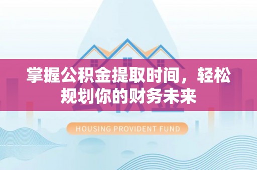 榆阳掌握公积金提取时间，轻松规划你的财务未来