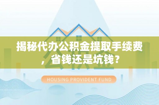榆阳揭秘代办公积金提取手续费，省钱还是坑钱？