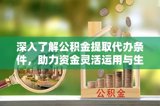 榆阳深入了解公积金提取代办条件，助力资金灵活运用与生活规划