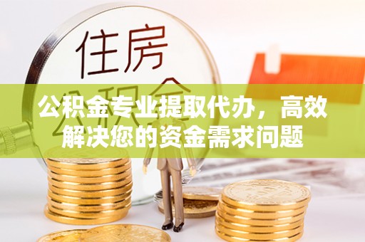 榆阳公积金专业提取代办，高效解决您的资金需求问题