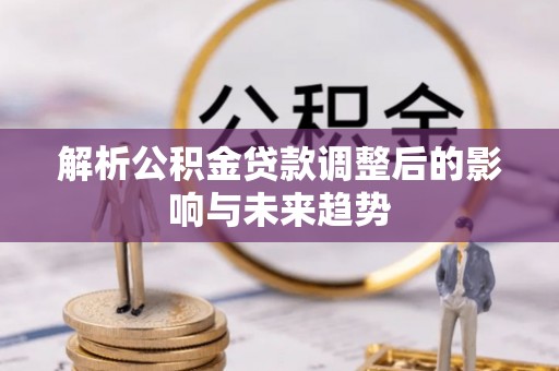 榆阳解析公积金贷款调整后的影响与未来趋势