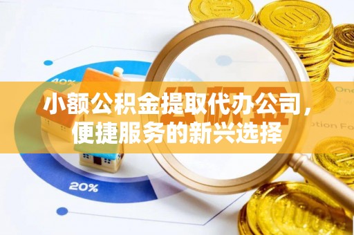 榆阳小额公积金提取代办公司，便捷服务的新兴选择