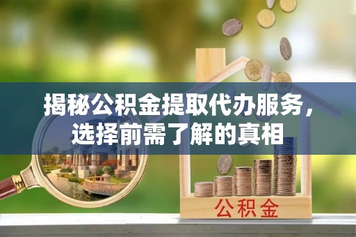 榆阳揭秘公积金提取代办服务，选择前需了解的真相