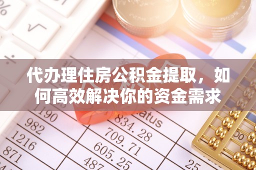 榆阳代办理住房公积金提取，如何高效解决你的资金需求