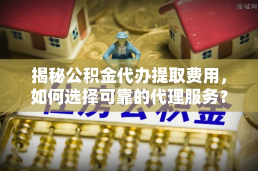 榆阳揭秘公积金代办提取费用，如何选择可靠的代理服务？
