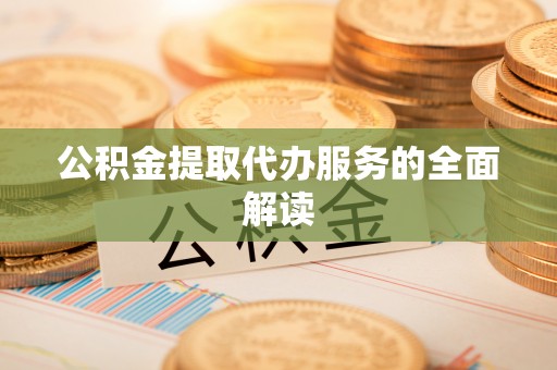 榆阳公积金提取代办服务的全面解读