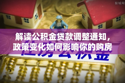 榆阳解读公积金贷款调整通知，政策变化如何影响你的购房计划？