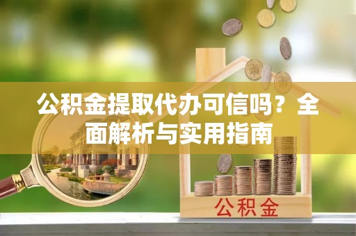 榆阳公积金提取代办可信吗？全面解析与实用指南