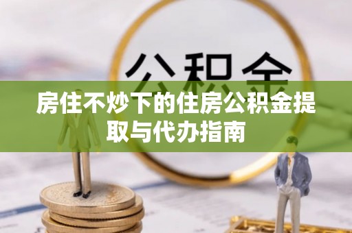 榆阳房住不炒下的住房公积金提取与代办指南