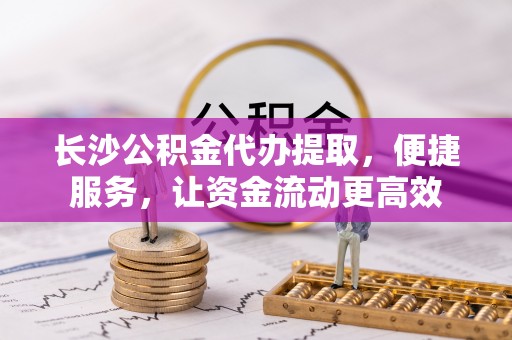 榆阳长沙公积金代办提取，便捷服务，让资金流动更高效