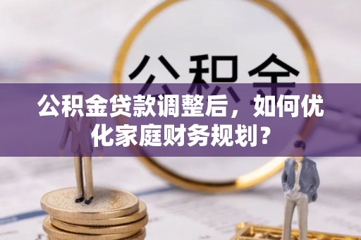 榆阳公积金贷款调整后，如何优化家庭财务规划？