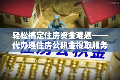 榆阳轻松搞定住房资金难题——代办理住房公积金提取服务详解