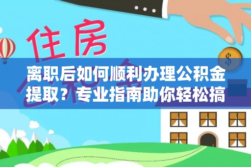 榆阳离职后如何顺利办理公积金提取？专业指南助你轻松搞定