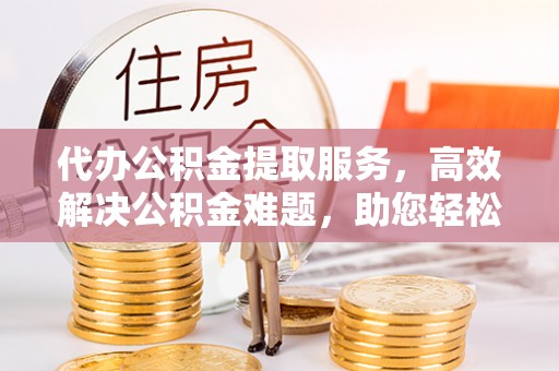 榆阳代办公积金提取服务，高效解决公积金难题，助您轻松理财
