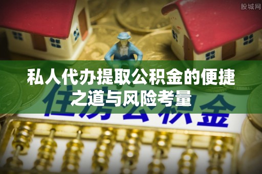 榆阳私人代办提取公积金的便捷之道与风险考量
