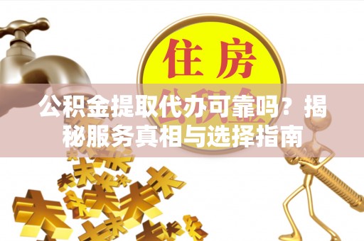 榆阳公积金提取代办可靠吗？揭秘服务真相与选择指南