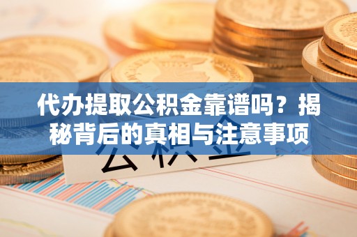 榆阳代办提取公积金靠谱吗？揭秘背后的真相与注意事项