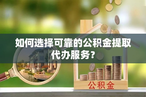 榆阳如何选择可靠的公积金提取代办服务？